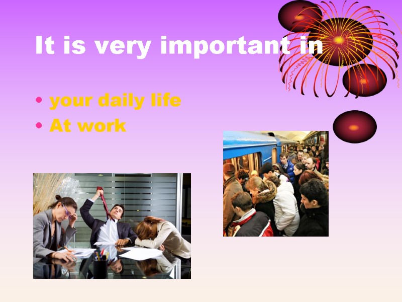 It is very important in your daily life At work